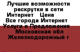 Лучшие возможности раскрутки в сети Интернет › Цена ­ 500 - Все города Интернет » Услуги и Предложения   . Московская обл.,Железнодорожный г.